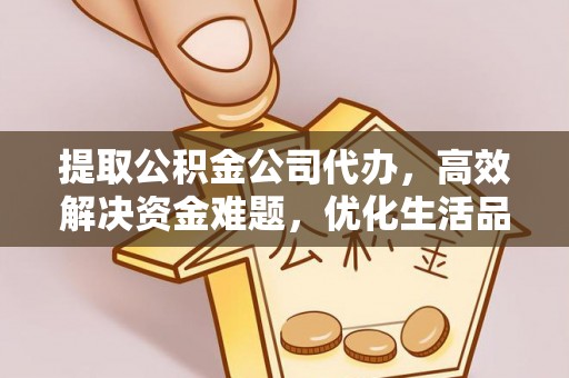 益阳提取公积金公司代办，高效解决资金难题，优化生活品质