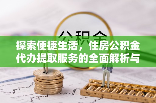 益阳探索便捷生活，住房公积金代办提取服务的全面解析与优势
