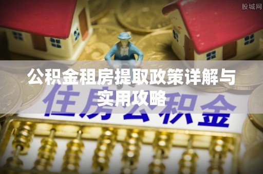 益阳公积金租房提取政策详解与实用攻略