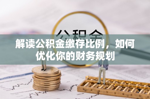 益阳解读公积金缴存比例，如何优化你的财务规划