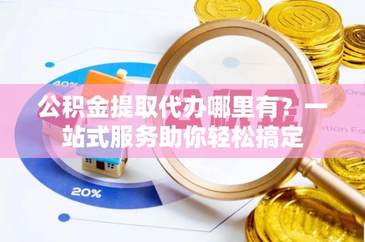 益阳公积金提取代办哪里有？一站式服务助你轻松搞定