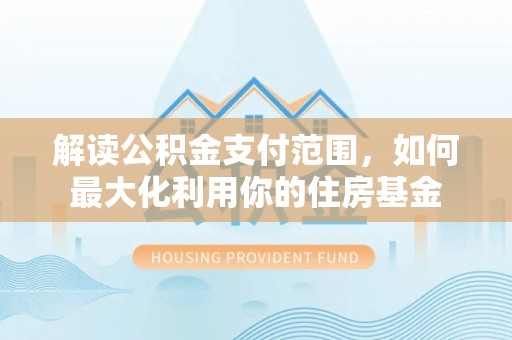 益阳解读公积金支付范围，如何最大化利用你的住房基金