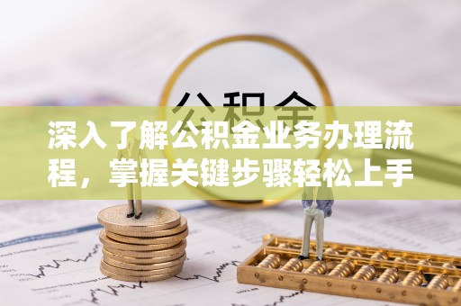 益阳深入了解公积金业务办理流程，掌握关键步骤轻松上手
