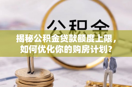 益阳揭秘公积金贷款额度上限，如何优化你的购房计划？