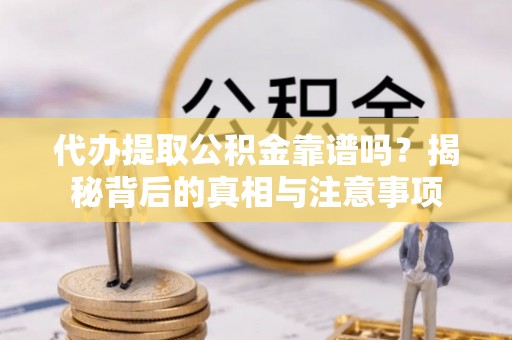 益阳代办提取公积金靠谱吗？揭秘背后的真相与注意事项