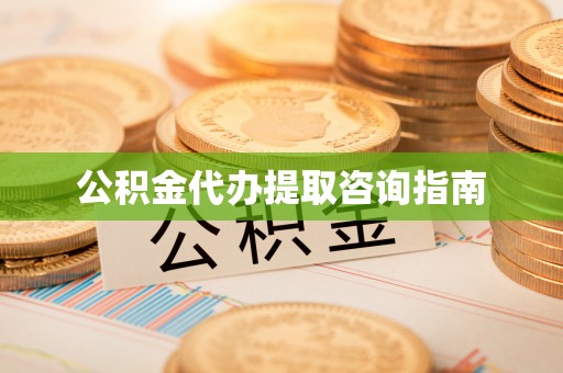 益阳公积金代办提取咨询指南