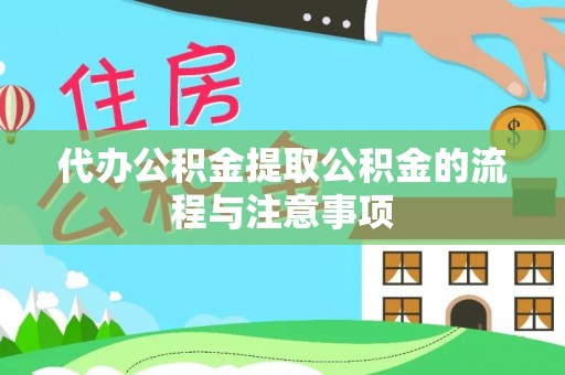 益阳代办公积金提取公积金的流程与注意事项
