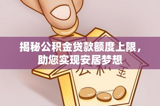 益阳揭秘公积金贷款额度上限，助您实现安居梦想