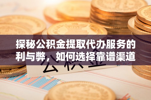 益阳探秘公积金提取代办服务的利与弊，如何选择靠谱渠道？