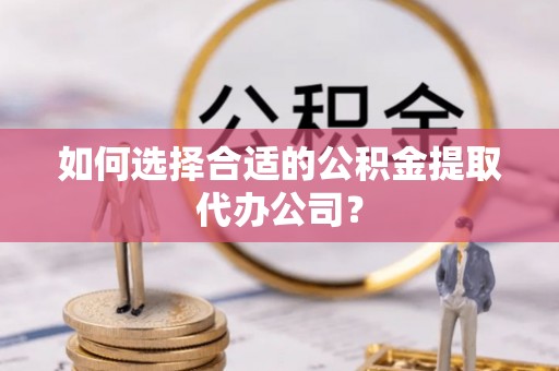 益阳如何选择合适的公积金提取代办公司？