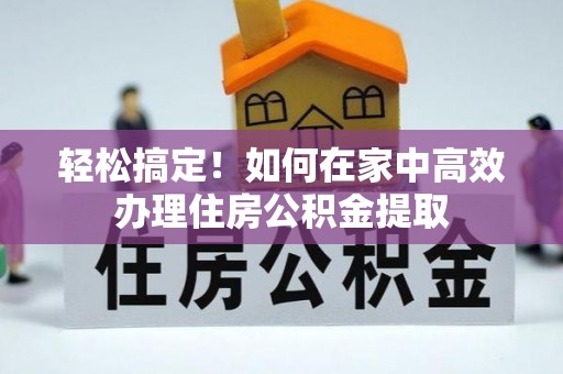 益阳轻松搞定！如何在家中高效办理住房公积金提取