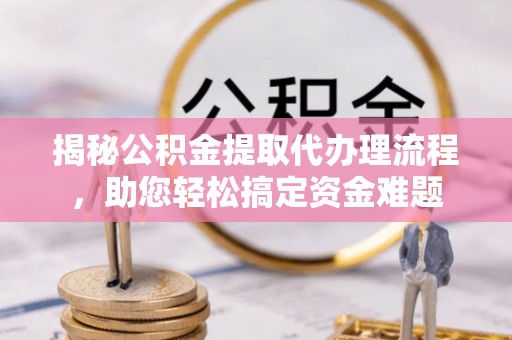 益阳揭秘公积金提取代办理流程，助您轻松搞定资金难题
