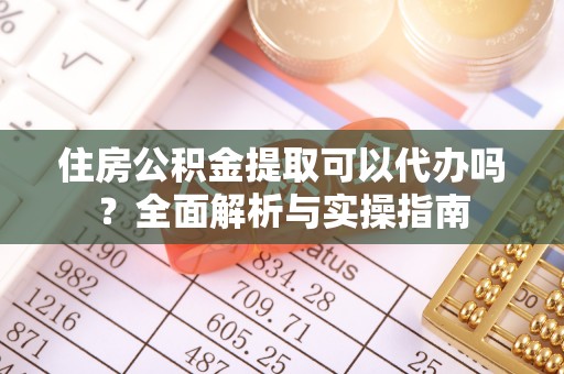 益阳住房公积金提取可以代办吗？全面解析与实操指南