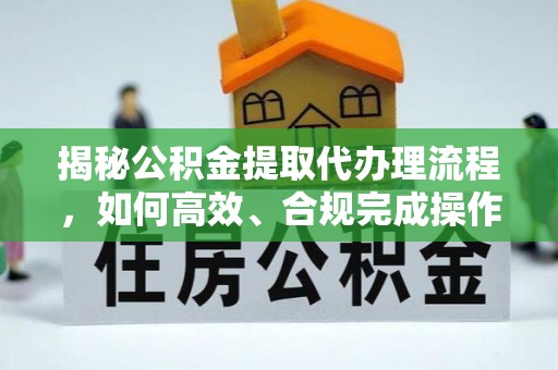 益阳揭秘公积金提取代办理流程，如何高效、合规完成操作
