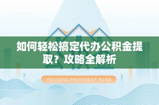 益阳如何轻松搞定代办公积金提取？攻略全解析