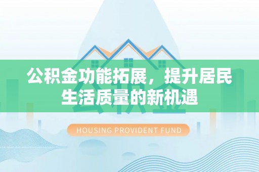 益阳公积金功能拓展，提升居民生活质量的新机遇