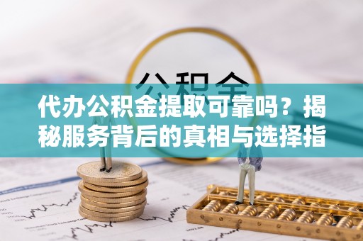 益阳代办公积金提取可靠吗？揭秘服务背后的真相与选择指南