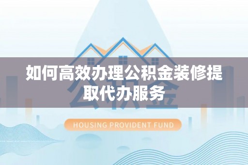 益阳如何高效办理公积金装修提取代办服务