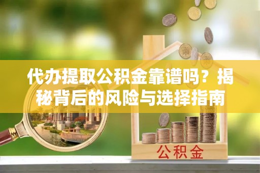益阳代办提取公积金靠谱吗？揭秘背后的风险与选择指南