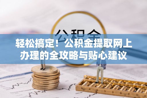 益阳轻松搞定！公积金提取网上办理的全攻略与贴心建议
