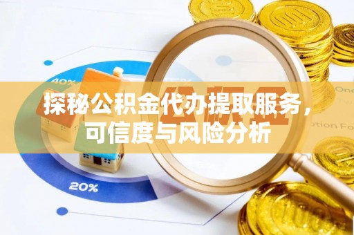 益阳探秘公积金代办提取服务，可信度与风险分析