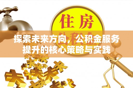 益阳探索未来方向，公积金服务提升的核心策略与实践