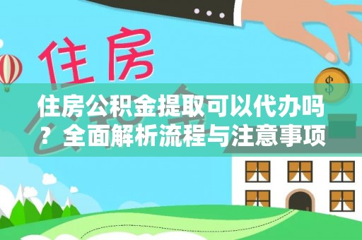 益阳住房公积金提取可以代办吗？全面解析流程与注意事项