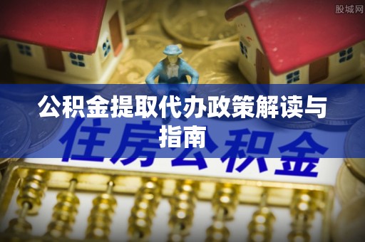 益阳公积金提取代办政策解读与指南