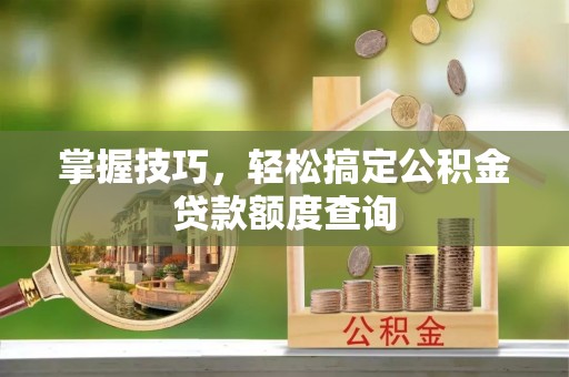 益阳掌握技巧，轻松搞定公积金贷款额度查询