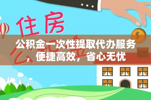 益阳公积金一次性提取代办服务，便捷高效，省心无忧