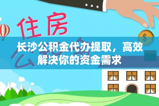 益阳长沙公积金代办提取，高效解决你的资金需求