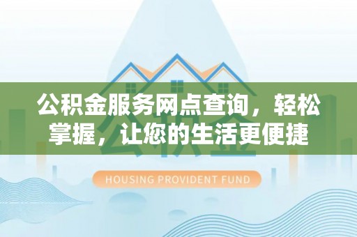 益阳公积金服务网点查询，轻松掌握，让您的生活更便捷