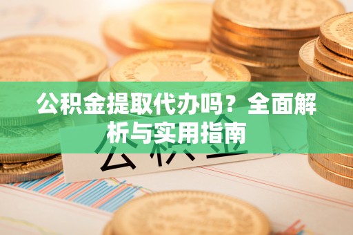 益阳公积金提取代办吗？全面解析与实用指南