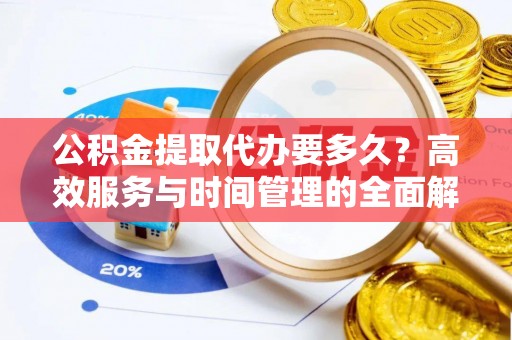 益阳公积金提取代办要多久？高效服务与时间管理的全面解析