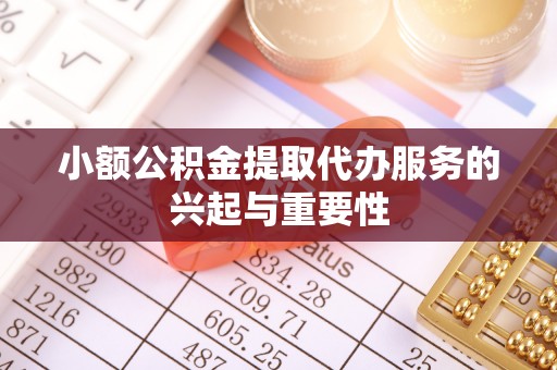 益阳小额公积金提取代办服务的兴起与重要性