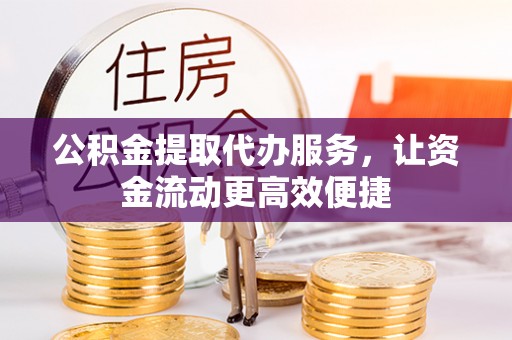 益阳公积金提取代办服务，让资金流动更高效便捷