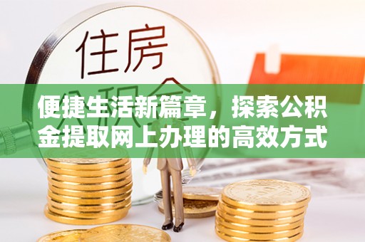 益阳便捷生活新篇章，探索公积金提取网上办理的高效方式