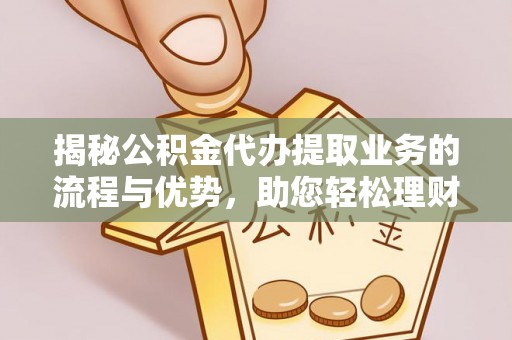 益阳揭秘公积金代办提取业务的流程与优势，助您轻松理财