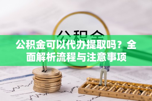 益阳公积金可以代办提取吗？全面解析流程与注意事项