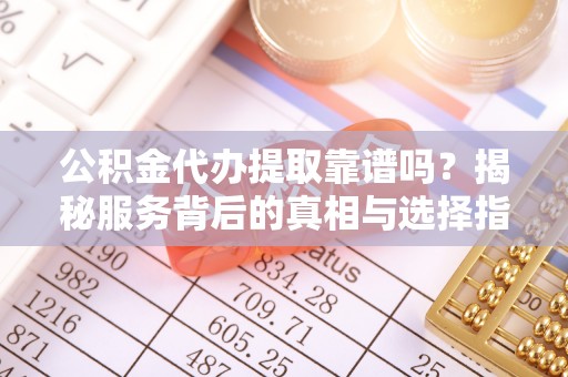 益阳公积金代办提取靠谱吗？揭秘服务背后的真相与选择指南