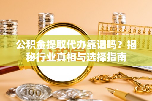益阳公积金提取代办靠谱吗？揭秘行业真相与选择指南