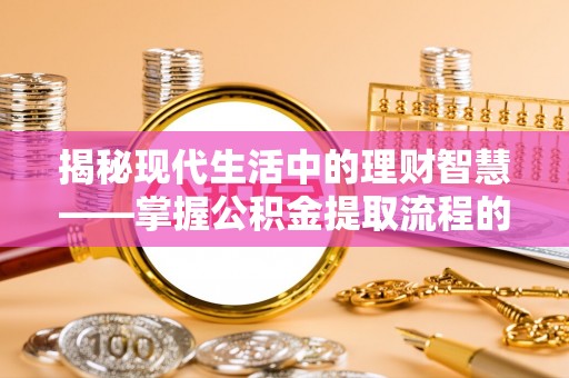 益阳揭秘现代生活中的理财智慧——掌握公积金提取流程的必备指南