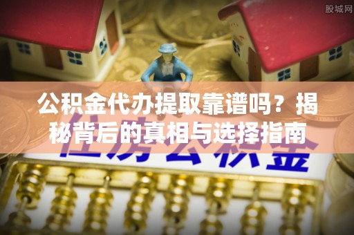 益阳公积金代办提取靠谱吗？揭秘背后的真相与选择指南