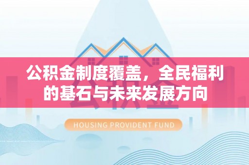 益阳公积金制度覆盖，全民福利的基石与未来发展方向