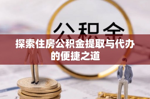 益阳探索住房公积金提取与代办的便捷之道
