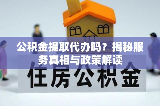 益阳公积金提取代办吗？揭秘服务真相与政策解读
