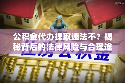 益阳公积金代办提取违法不？揭秘背后的法律风险与合理途径