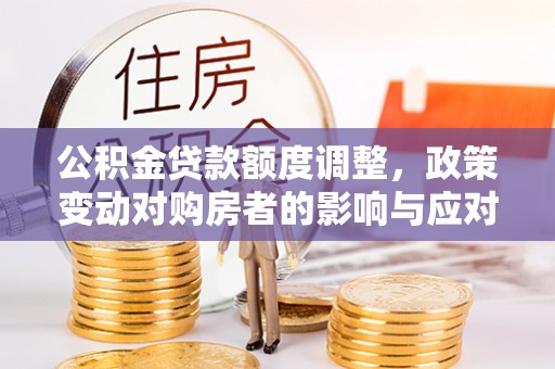 益阳公积金贷款额度调整，政策变动对购房者的影响与应对策略