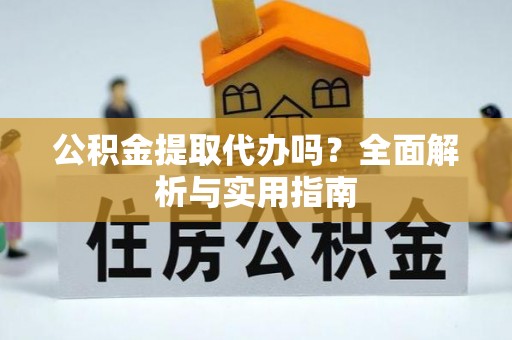 益阳公积金提取代办吗？全面解析与实用指南