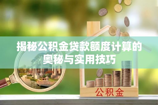 益阳揭秘公积金贷款额度计算的奥秘与实用技巧